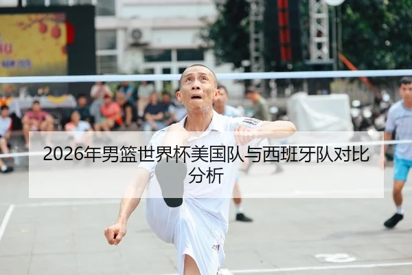 2026年男篮世界杯美国队与西班牙队对比分析