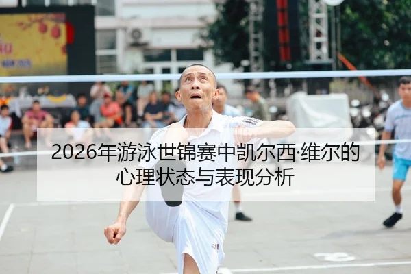 2026年游泳世锦赛中凯尔西·维尔的心理状态与表现分析
