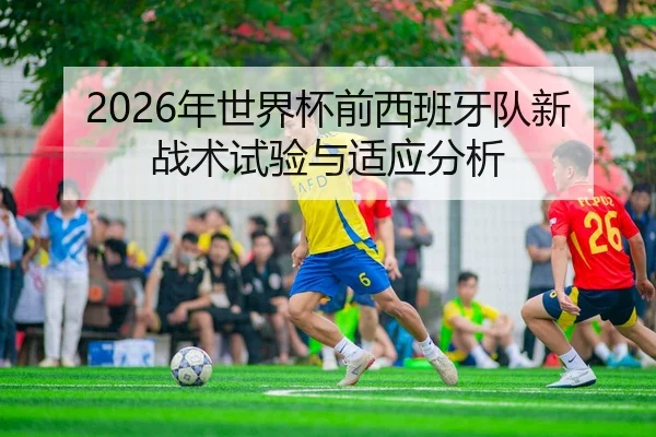 2026年世界杯前西班牙队新战术试验与适应分析