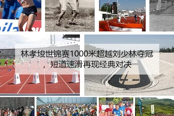 林孝埈世锦赛1000米超越刘少林夺冠，短道速滑再现经典对决