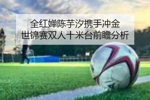 全红婵陈芋汐携手冲金 世锦赛双人十米台前瞻分析