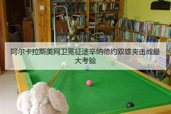阿尔卡拉斯美网卫冕征途辛纳德约双雄夹击成最大考验