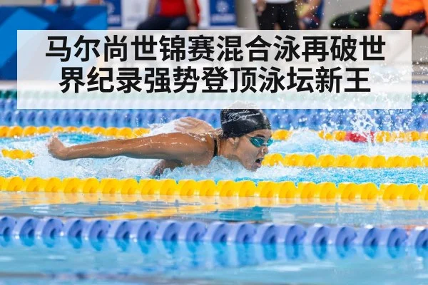 马尔尚世锦赛混合泳再破世界纪录强势登顶泳坛新王