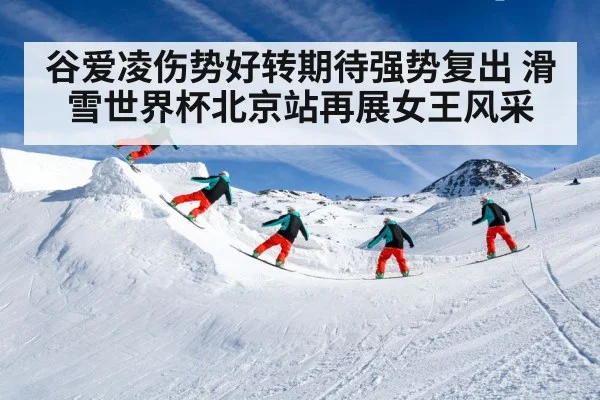 谷爱凌伤势好转期待强势复出 滑雪世界杯北京站再展女王风采