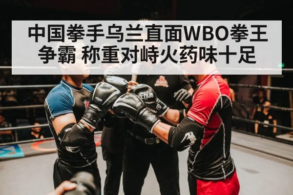 中国拳手乌兰直面WBO拳王争霸 称重对峙火药味十足