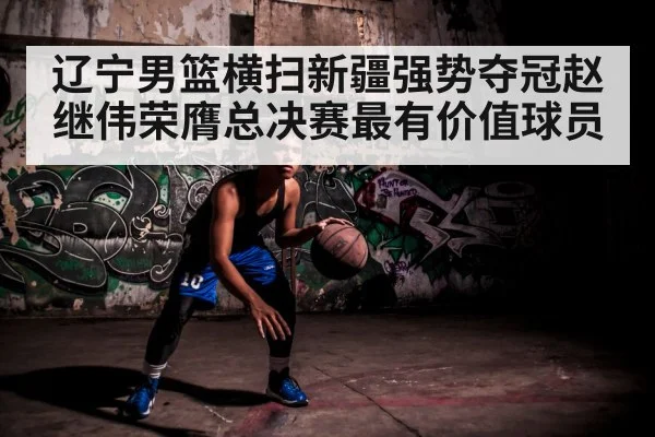 辽宁男篮横扫新疆强势夺冠赵继伟荣膺总决赛最有价值球员