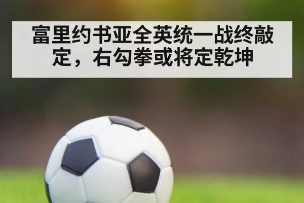 富里约书亚全英统一战终敲定，右勾拳或将定乾坤
